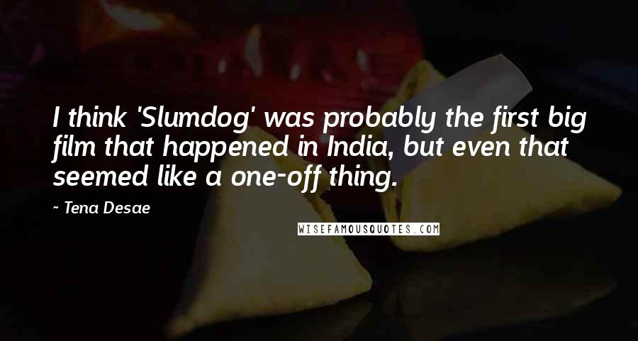 Tena Desae Quotes: I think 'Slumdog' was probably the first big film that happened in India, but even that seemed like a one-off thing.