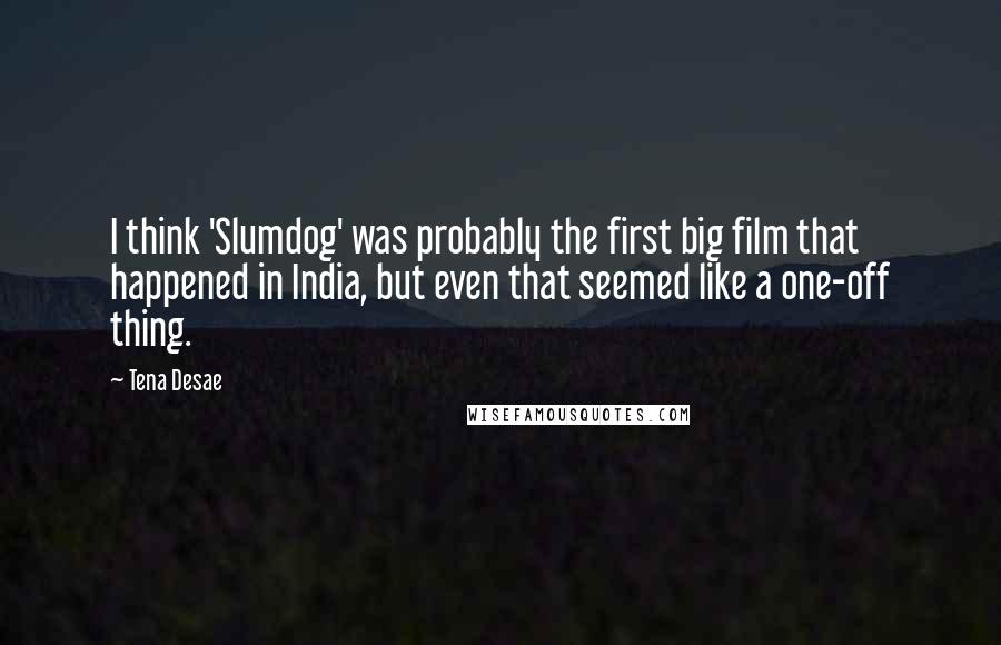 Tena Desae Quotes: I think 'Slumdog' was probably the first big film that happened in India, but even that seemed like a one-off thing.