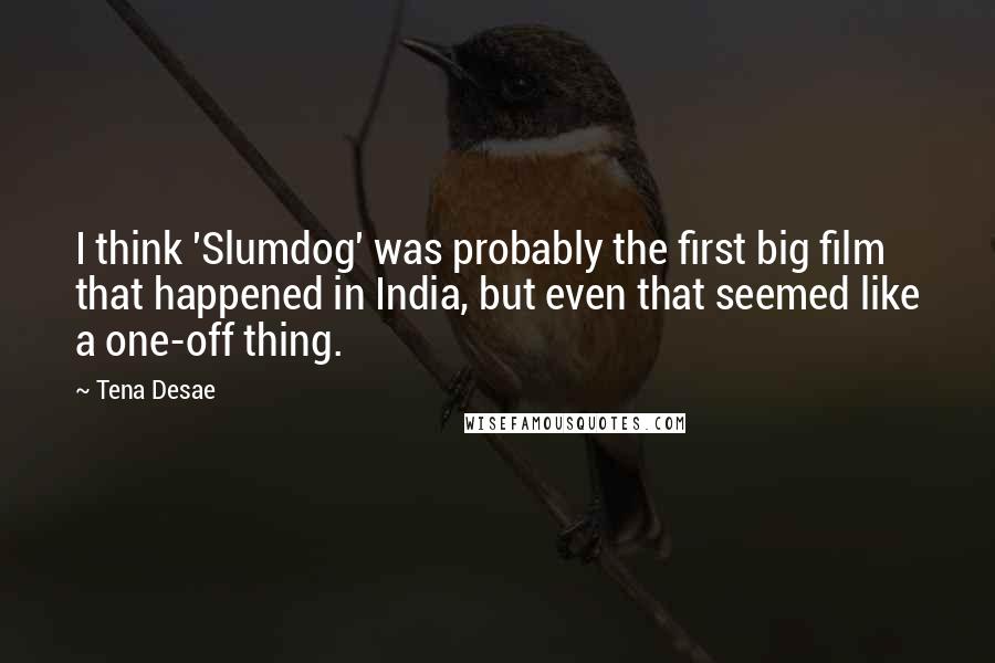 Tena Desae Quotes: I think 'Slumdog' was probably the first big film that happened in India, but even that seemed like a one-off thing.