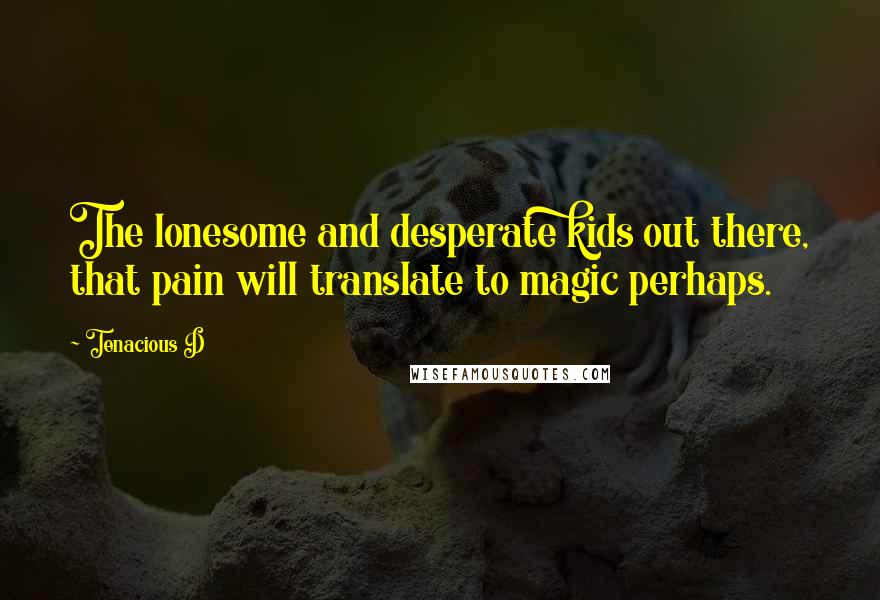 Tenacious D Quotes: The lonesome and desperate kids out there, that pain will translate to magic perhaps.