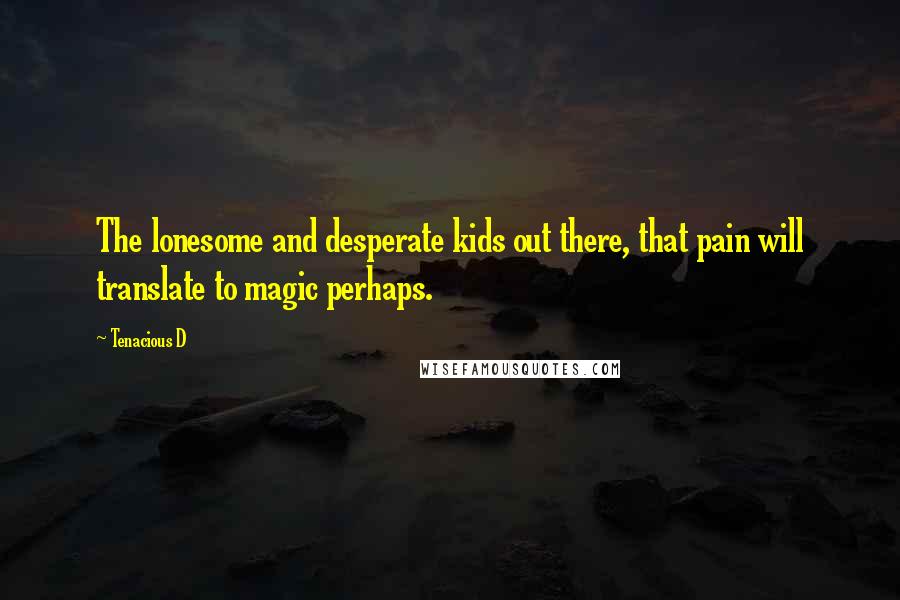 Tenacious D Quotes: The lonesome and desperate kids out there, that pain will translate to magic perhaps.