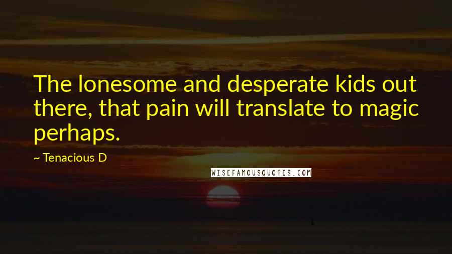 Tenacious D Quotes: The lonesome and desperate kids out there, that pain will translate to magic perhaps.