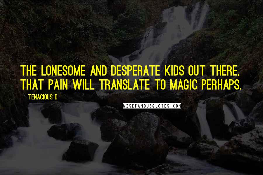 Tenacious D Quotes: The lonesome and desperate kids out there, that pain will translate to magic perhaps.
