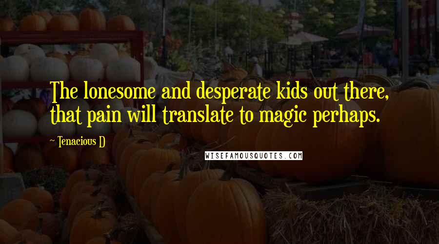 Tenacious D Quotes: The lonesome and desperate kids out there, that pain will translate to magic perhaps.
