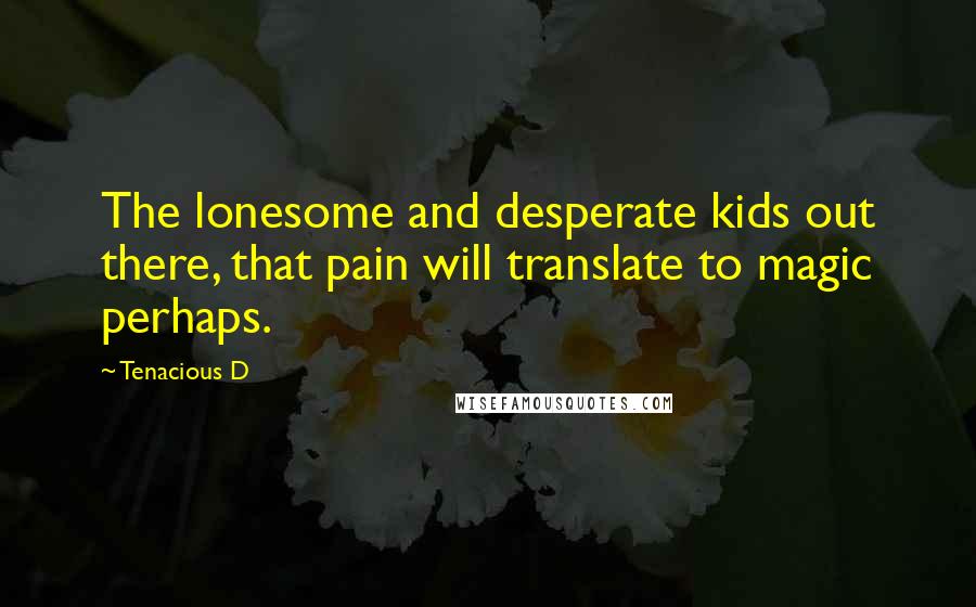 Tenacious D Quotes: The lonesome and desperate kids out there, that pain will translate to magic perhaps.