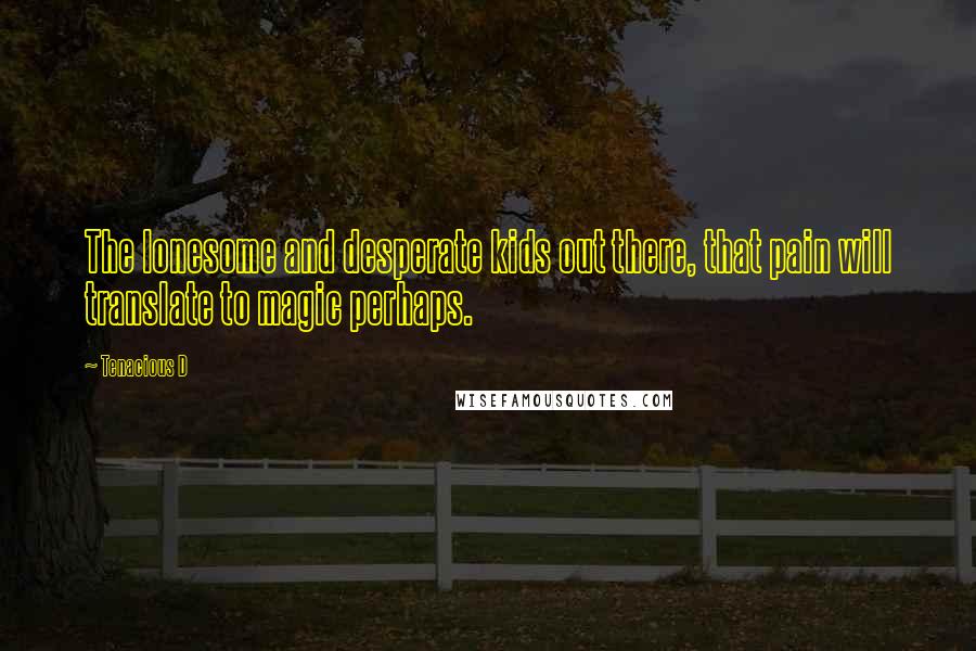 Tenacious D Quotes: The lonesome and desperate kids out there, that pain will translate to magic perhaps.