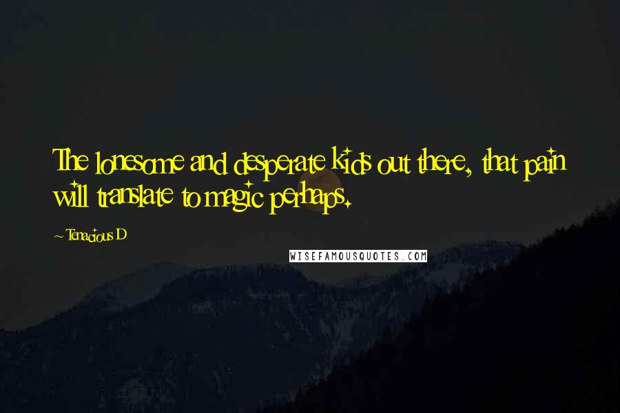 Tenacious D Quotes: The lonesome and desperate kids out there, that pain will translate to magic perhaps.