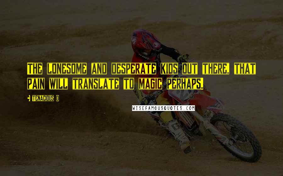 Tenacious D Quotes: The lonesome and desperate kids out there, that pain will translate to magic perhaps.