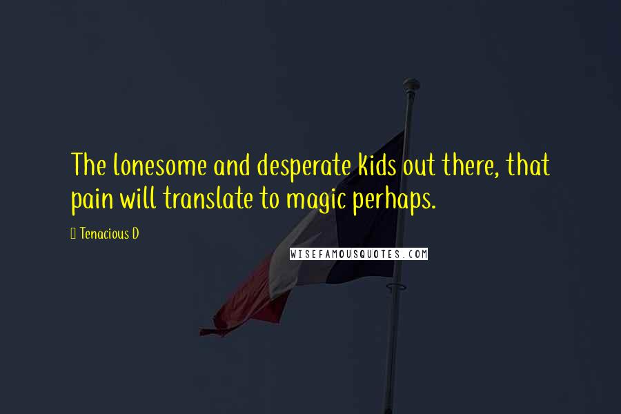 Tenacious D Quotes: The lonesome and desperate kids out there, that pain will translate to magic perhaps.