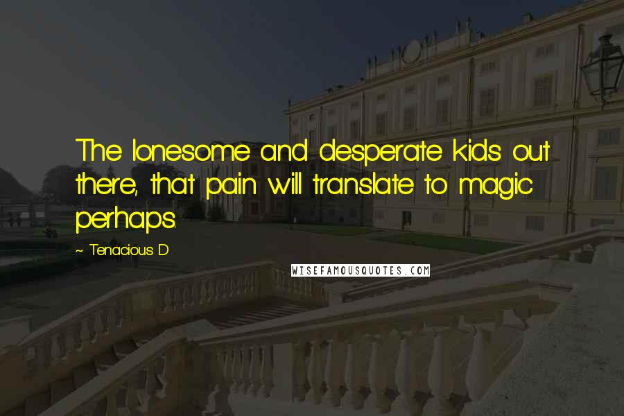 Tenacious D Quotes: The lonesome and desperate kids out there, that pain will translate to magic perhaps.