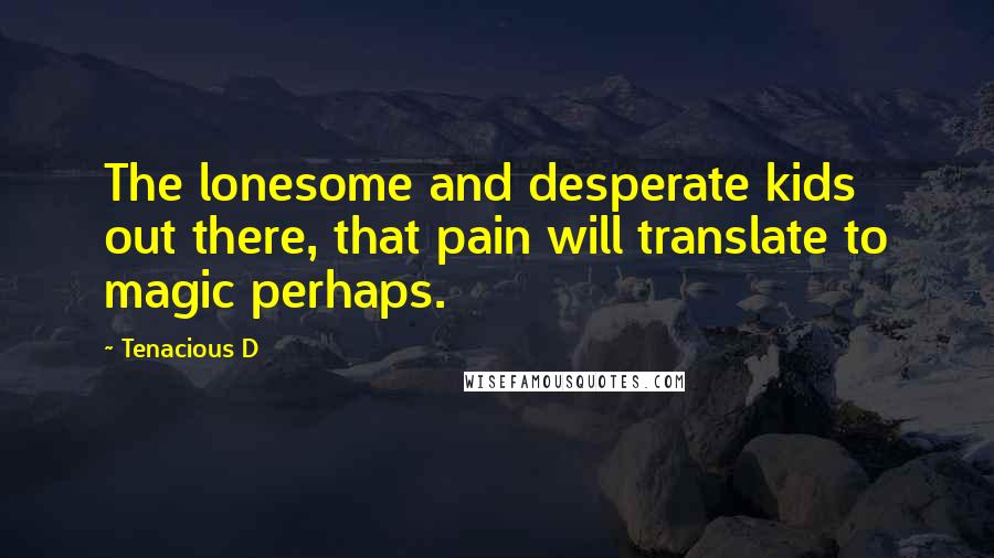 Tenacious D Quotes: The lonesome and desperate kids out there, that pain will translate to magic perhaps.