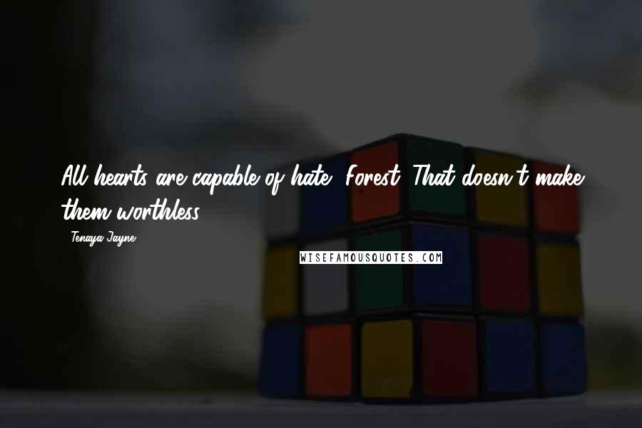 Tenaya Jayne Quotes: All hearts are capable of hate, Forest. That doesn't make them worthless.
