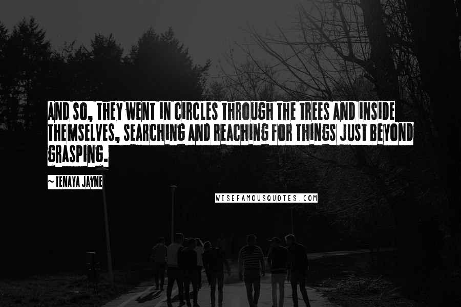 Tenaya Jayne Quotes: And so, they went in circles through the trees and inside themselves, searching and reaching for things just beyond grasping.