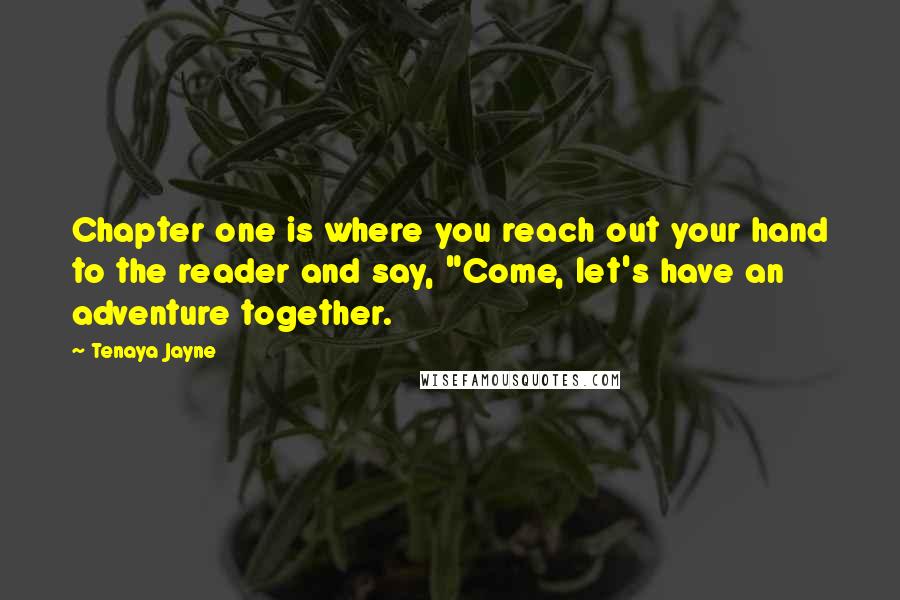 Tenaya Jayne Quotes: Chapter one is where you reach out your hand to the reader and say, "Come, let's have an adventure together.
