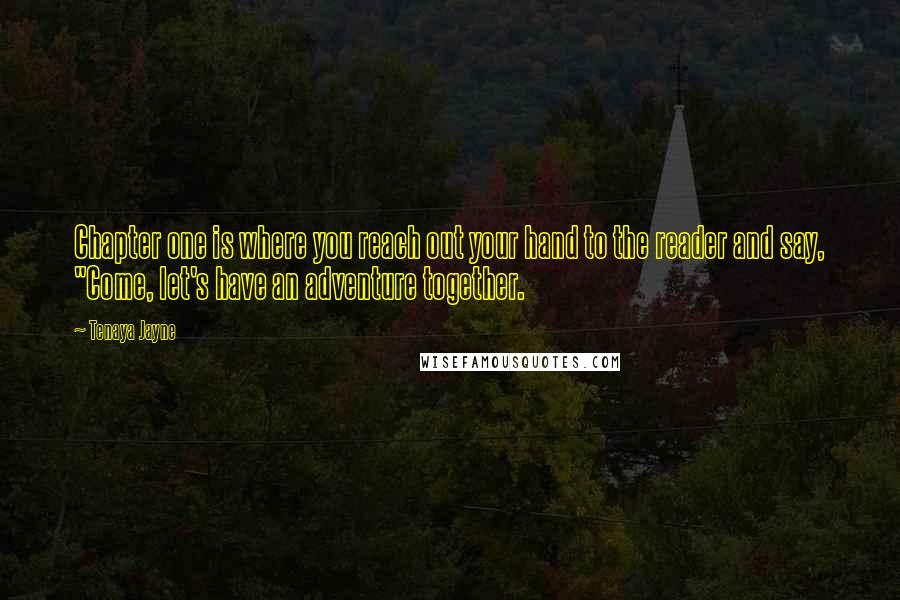 Tenaya Jayne Quotes: Chapter one is where you reach out your hand to the reader and say, "Come, let's have an adventure together.