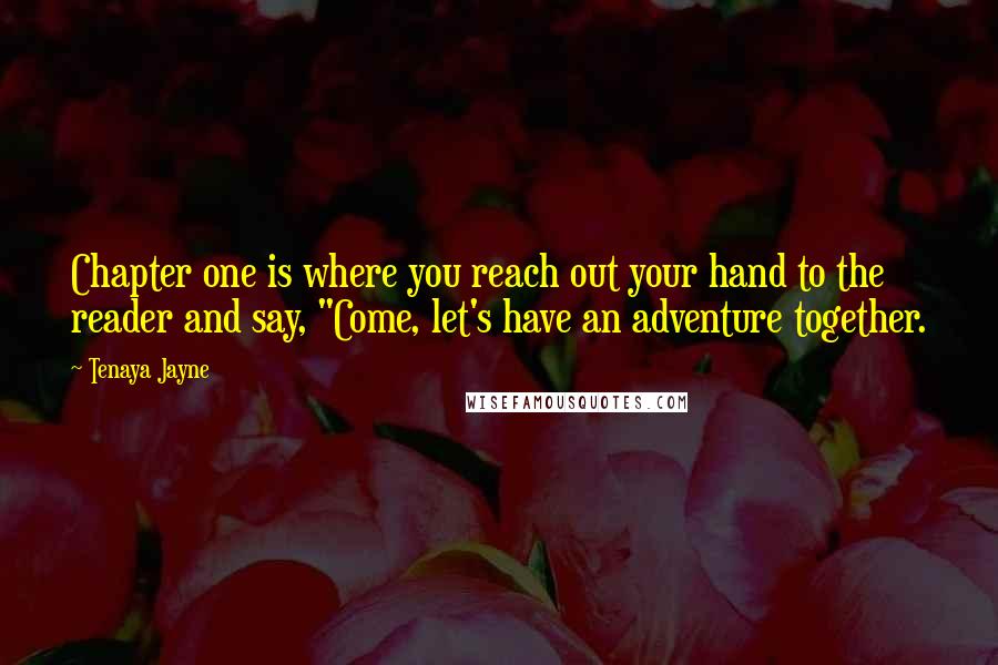 Tenaya Jayne Quotes: Chapter one is where you reach out your hand to the reader and say, "Come, let's have an adventure together.