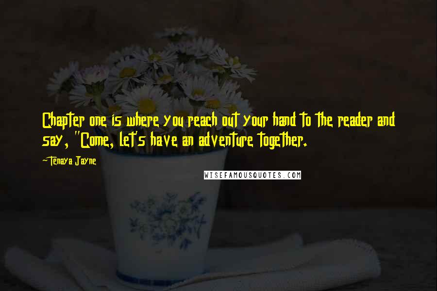 Tenaya Jayne Quotes: Chapter one is where you reach out your hand to the reader and say, "Come, let's have an adventure together.