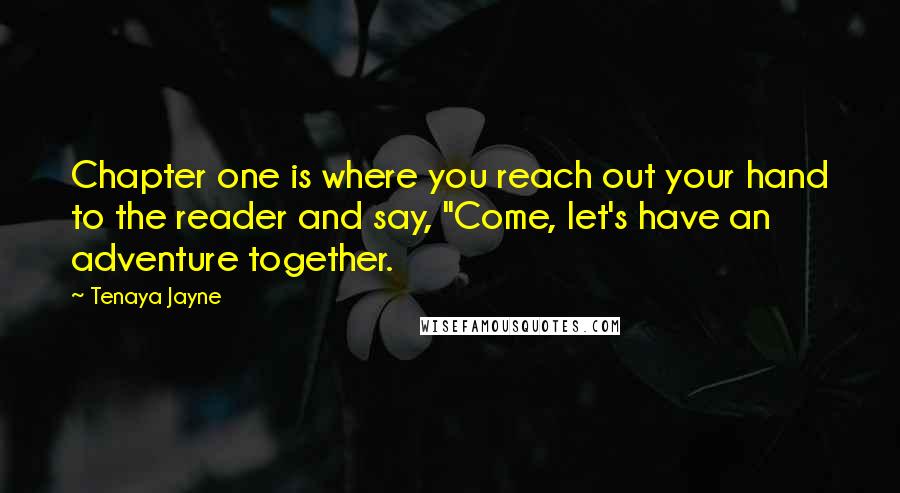 Tenaya Jayne Quotes: Chapter one is where you reach out your hand to the reader and say, "Come, let's have an adventure together.