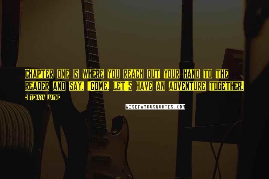 Tenaya Jayne Quotes: Chapter one is where you reach out your hand to the reader and say, "Come, let's have an adventure together.