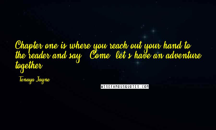 Tenaya Jayne Quotes: Chapter one is where you reach out your hand to the reader and say, "Come, let's have an adventure together.