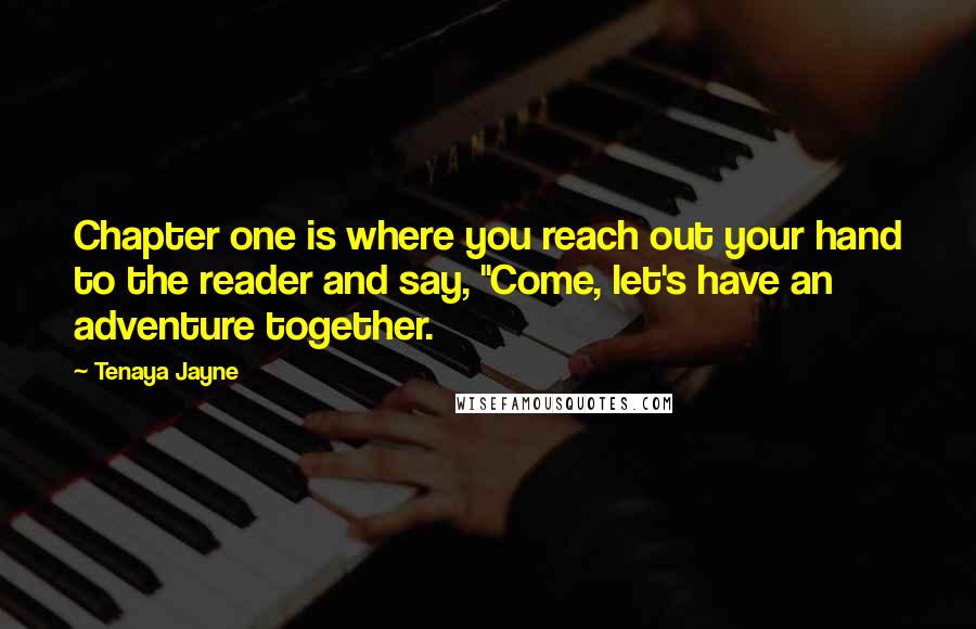 Tenaya Jayne Quotes: Chapter one is where you reach out your hand to the reader and say, "Come, let's have an adventure together.