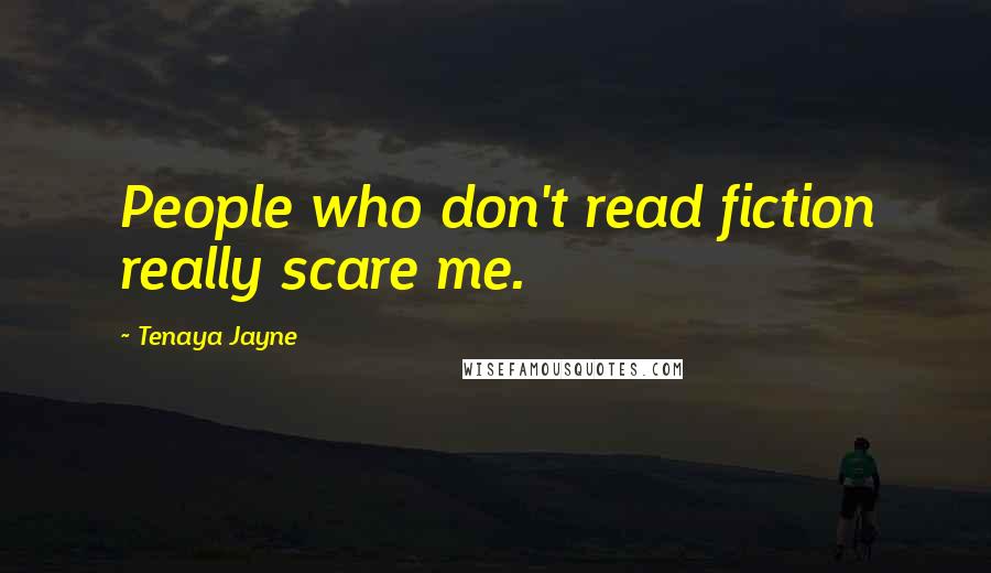 Tenaya Jayne Quotes: People who don't read fiction really scare me.