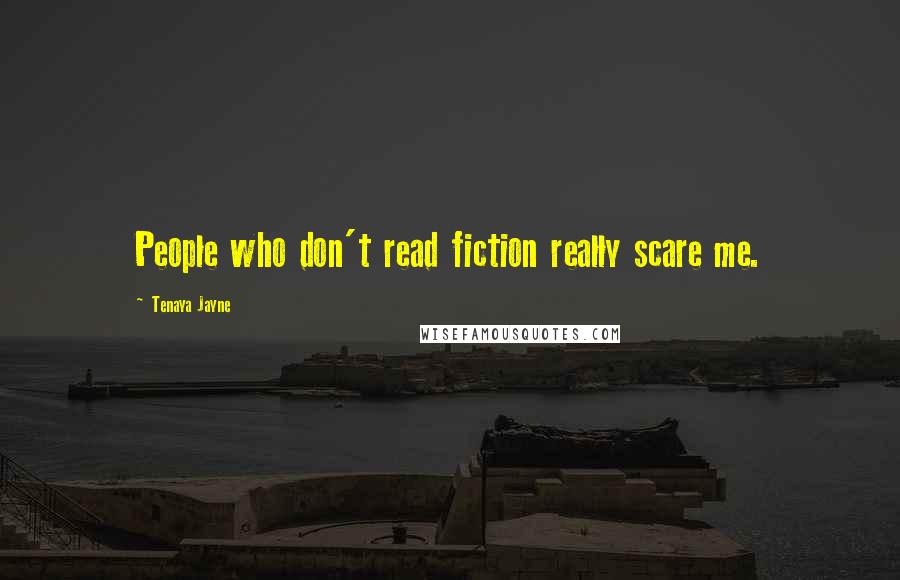 Tenaya Jayne Quotes: People who don't read fiction really scare me.