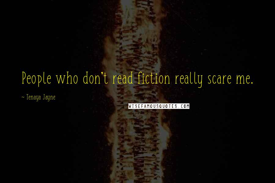 Tenaya Jayne Quotes: People who don't read fiction really scare me.