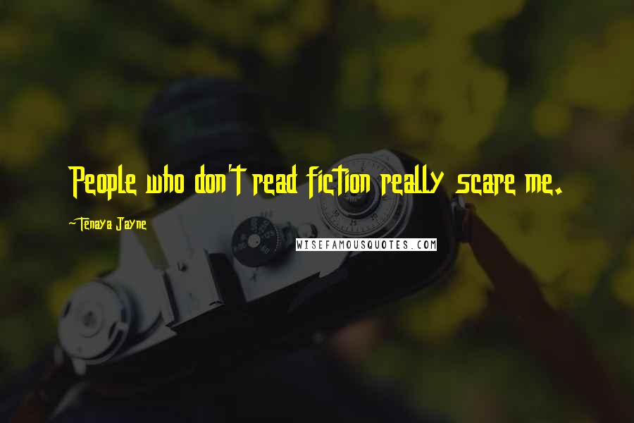 Tenaya Jayne Quotes: People who don't read fiction really scare me.