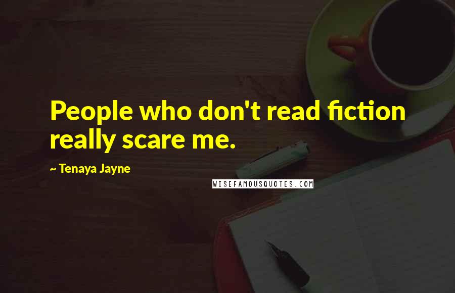 Tenaya Jayne Quotes: People who don't read fiction really scare me.