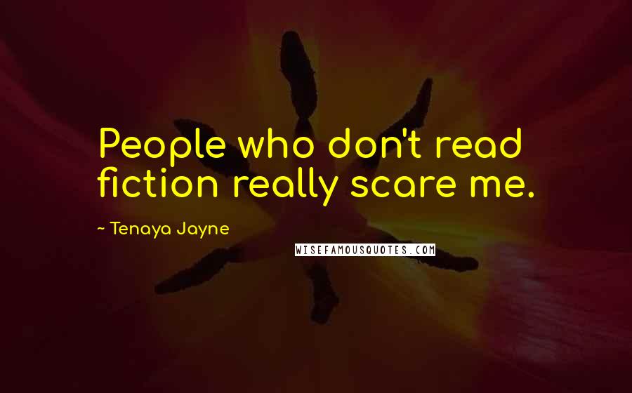Tenaya Jayne Quotes: People who don't read fiction really scare me.
