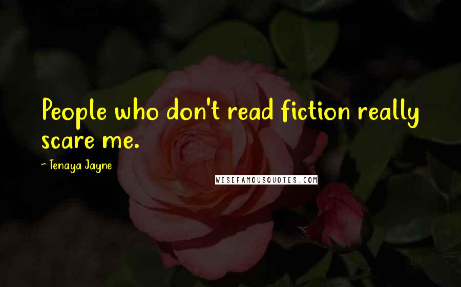 Tenaya Jayne Quotes: People who don't read fiction really scare me.
