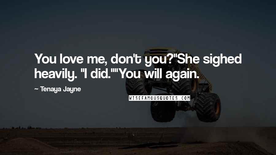Tenaya Jayne Quotes: You love me, don't you?"She sighed heavily. "I did.""You will again.