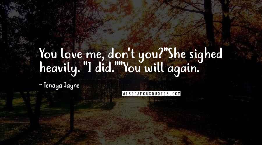 Tenaya Jayne Quotes: You love me, don't you?"She sighed heavily. "I did.""You will again.