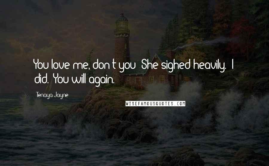 Tenaya Jayne Quotes: You love me, don't you?"She sighed heavily. "I did.""You will again.