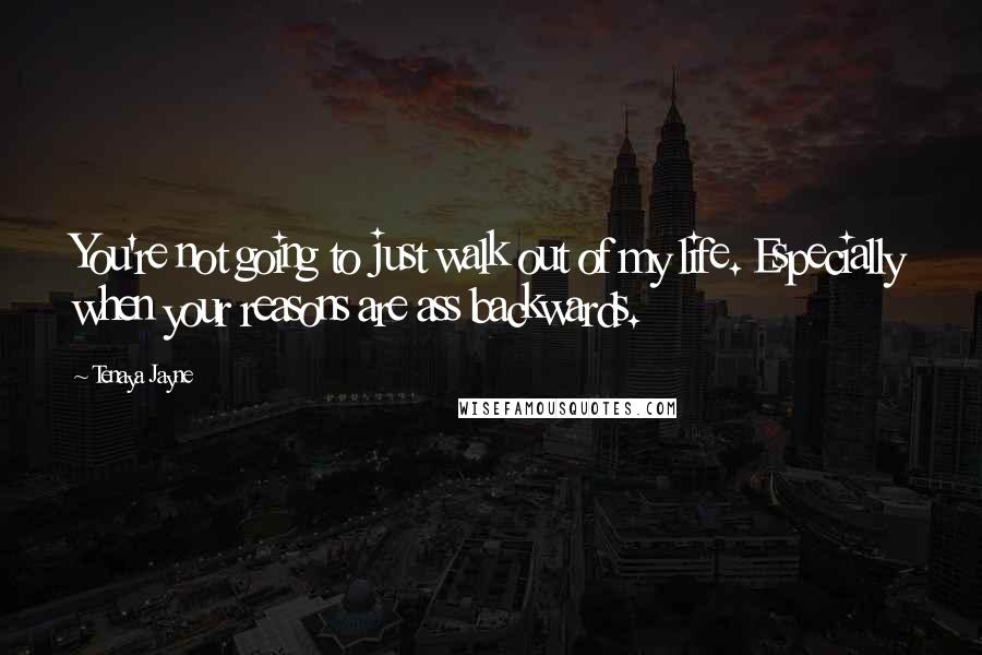 Tenaya Jayne Quotes: You're not going to just walk out of my life. Especially when your reasons are ass backwards.