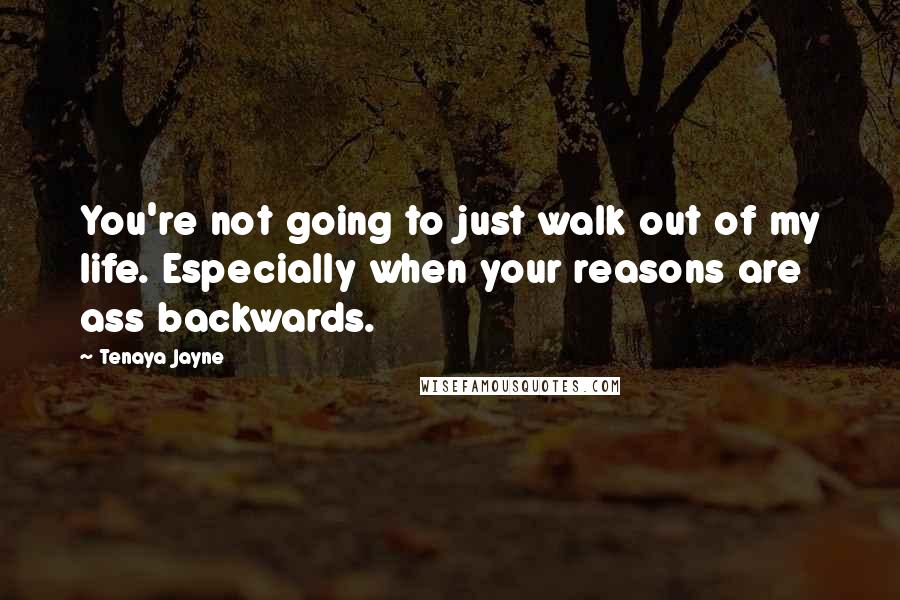 Tenaya Jayne Quotes: You're not going to just walk out of my life. Especially when your reasons are ass backwards.