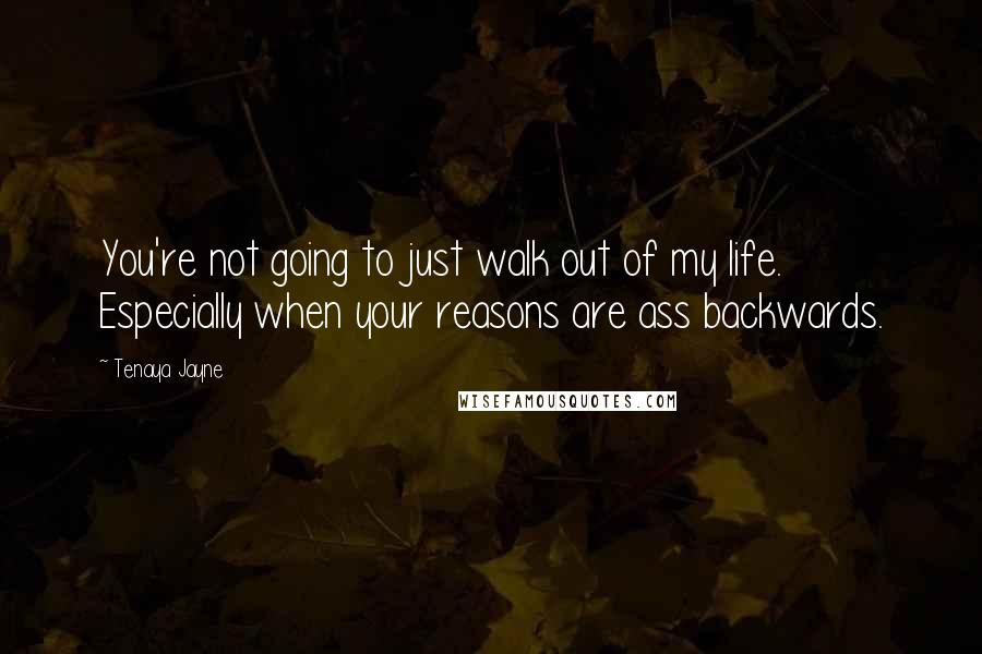 Tenaya Jayne Quotes: You're not going to just walk out of my life. Especially when your reasons are ass backwards.