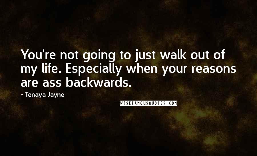 Tenaya Jayne Quotes: You're not going to just walk out of my life. Especially when your reasons are ass backwards.