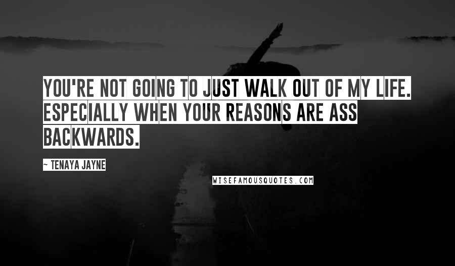 Tenaya Jayne Quotes: You're not going to just walk out of my life. Especially when your reasons are ass backwards.