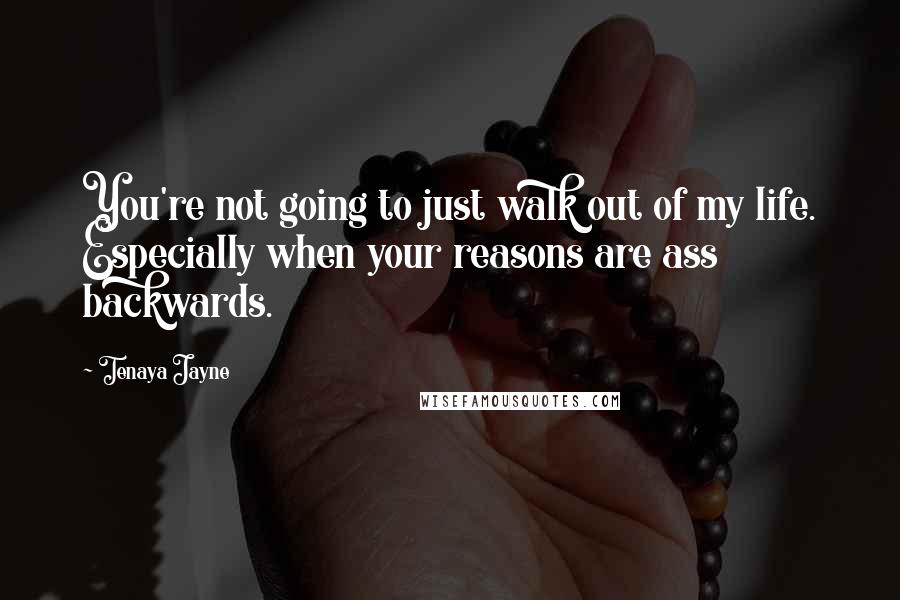 Tenaya Jayne Quotes: You're not going to just walk out of my life. Especially when your reasons are ass backwards.