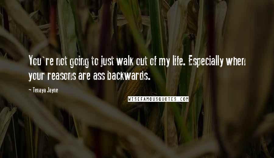 Tenaya Jayne Quotes: You're not going to just walk out of my life. Especially when your reasons are ass backwards.