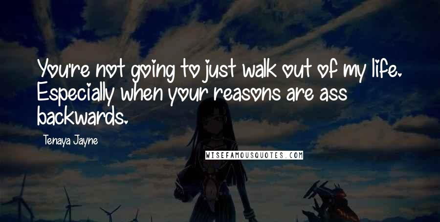 Tenaya Jayne Quotes: You're not going to just walk out of my life. Especially when your reasons are ass backwards.