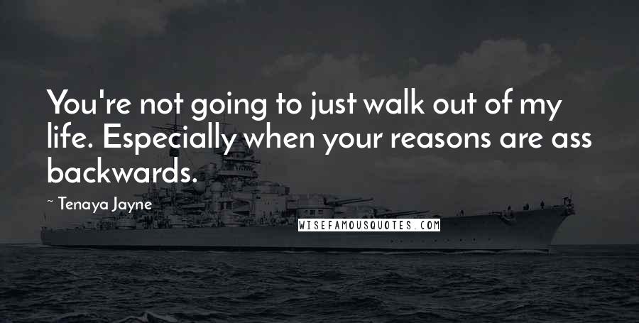 Tenaya Jayne Quotes: You're not going to just walk out of my life. Especially when your reasons are ass backwards.