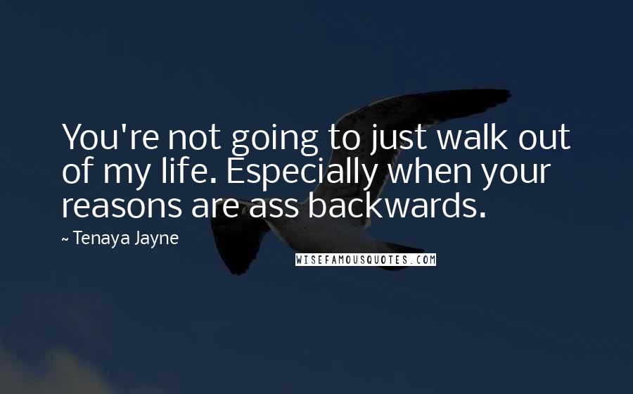 Tenaya Jayne Quotes: You're not going to just walk out of my life. Especially when your reasons are ass backwards.