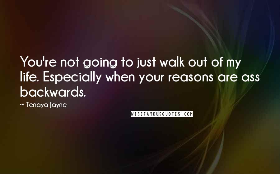 Tenaya Jayne Quotes: You're not going to just walk out of my life. Especially when your reasons are ass backwards.