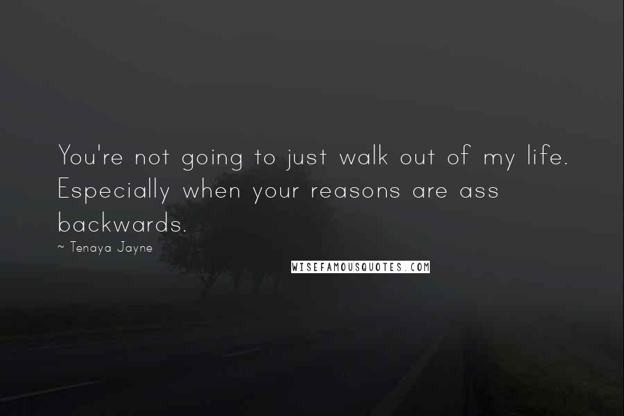 Tenaya Jayne Quotes: You're not going to just walk out of my life. Especially when your reasons are ass backwards.