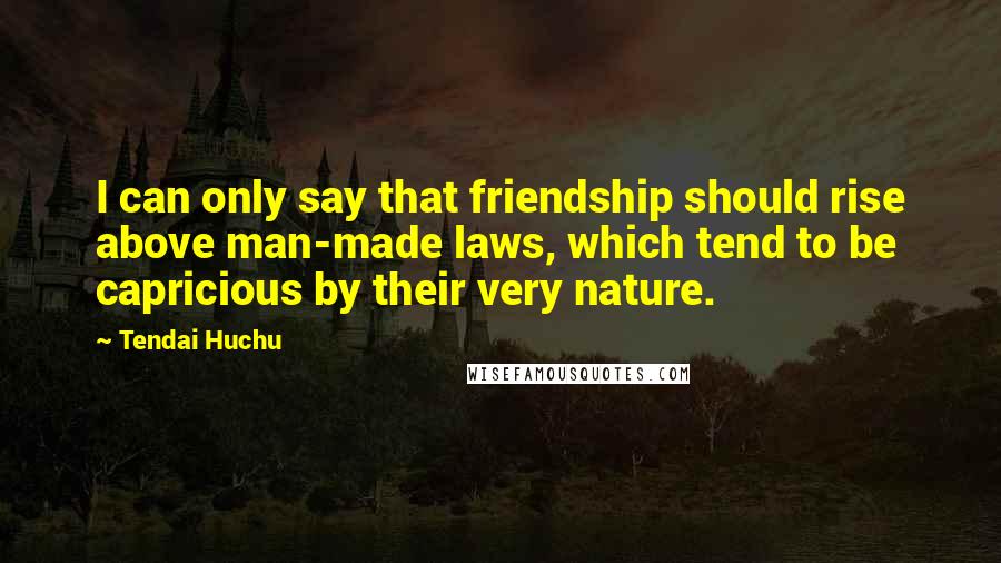 Tendai Huchu Quotes: I can only say that friendship should rise above man-made laws, which tend to be capricious by their very nature.