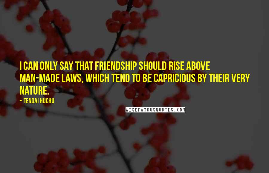 Tendai Huchu Quotes: I can only say that friendship should rise above man-made laws, which tend to be capricious by their very nature.