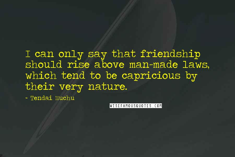 Tendai Huchu Quotes: I can only say that friendship should rise above man-made laws, which tend to be capricious by their very nature.